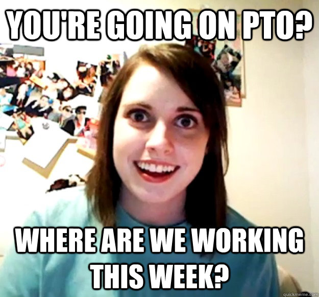 You're going on PTO? Where are we working this week? - You're going on PTO? Where are we working this week?  Overly Attached Girlfriend