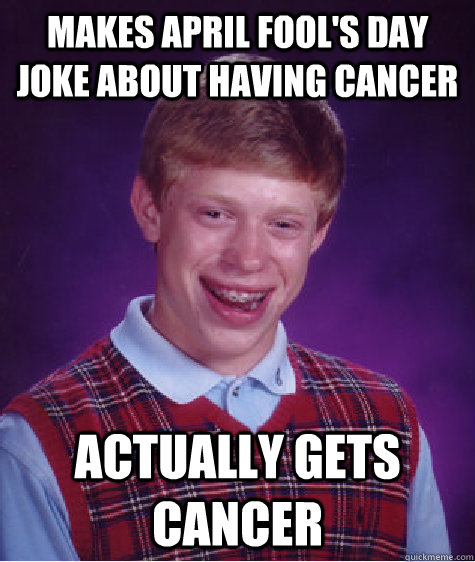 Makes april fool's day joke about having cancer actually gets cancer  Bad Luck Brian