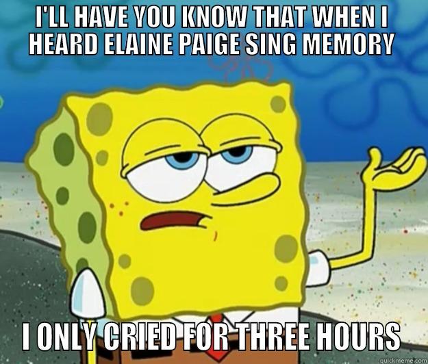 I'll have you know that when I heard Elaine Paige sing Memory, I only cried for three hours. - I'LL HAVE YOU KNOW THAT WHEN I HEARD ELAINE PAIGE SING MEMORY I ONLY CRIED FOR THREE HOURS Tough Spongebob