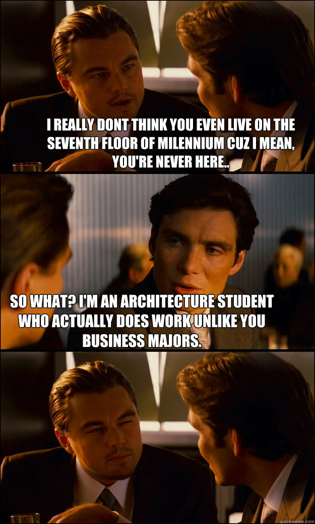 i really dont think you even live on the seventh floor of milennium cuz i mean, you're never here.. so what? I'm an architecture student who actually does work unlike you BUSINESS majors.  Inception