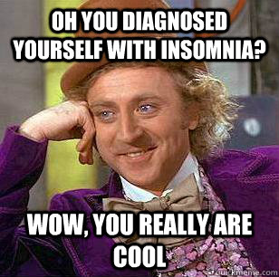 Oh you diagnosed yourself with insomnia? Wow, you really are cool  Condescending Wonka