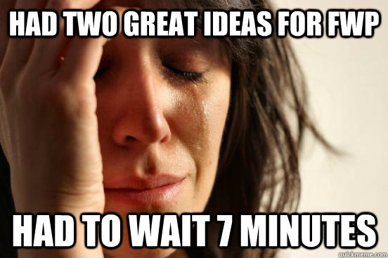 Had two great ideas for FWP Had to wait 7 Minutes  First World Problems