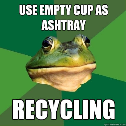 Use empty cup as ashtray  recycling   Foul Bachelor Frog