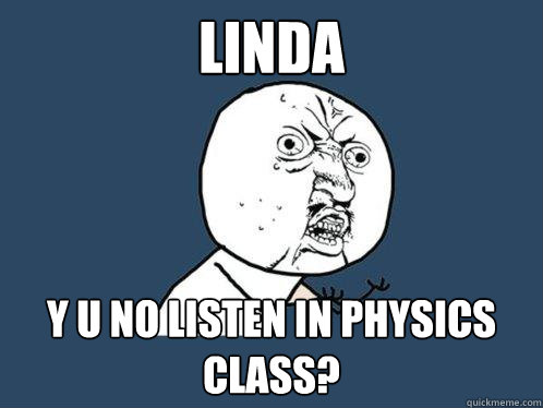 Linda y u no listen in physics class?  Y U No