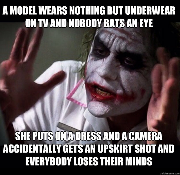 A model wears nothing but underwear on tv and nobody bats an eye She puts on a dress and a camera accidentally gets an upskirt shot and everybody loses their minds - A model wears nothing but underwear on tv and nobody bats an eye She puts on a dress and a camera accidentally gets an upskirt shot and everybody loses their minds  joker