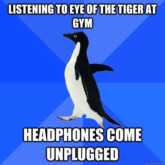 Listening to Eye of the tiger at gym Headphones come unplugged - Listening to Eye of the tiger at gym Headphones come unplugged  Socially Awkward Penguin