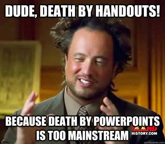 Dude, Death by Handouts! because death by powerpoints is too mainstream  Ancient Aliens