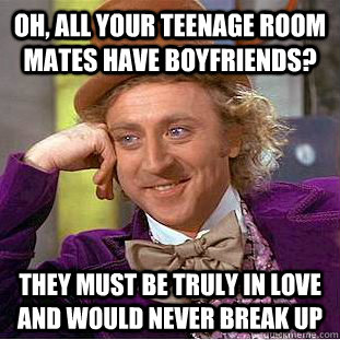 Oh, all your teenage room mates have boyfriends? They must be truly in love and would never break up  Condescending Wonka