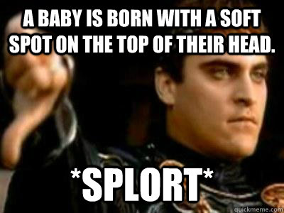 A baby is born with a soft spot on the top of their head. *SPLORT* - A baby is born with a soft spot on the top of their head. *SPLORT*  Downvoting Roman