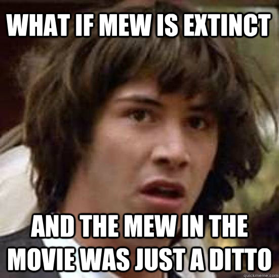 WHAT IF MEW IS EXTINCT and the mew in the movie was just a ditto  conspiracy keanu