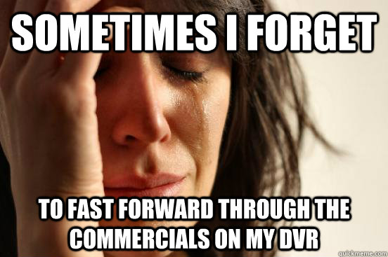 Sometimes i forget to fast forward through the commercials on my dvr  First World Problems