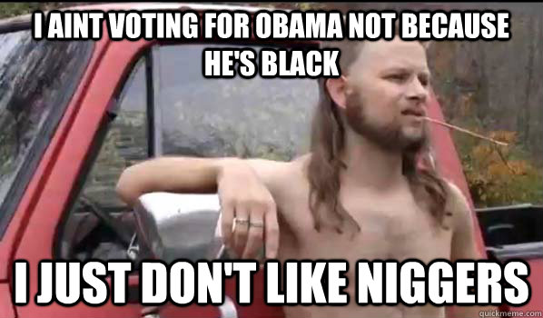 I aint voting for obama not because he's black I just don't like niggers  Almost Politically Correct Redneck