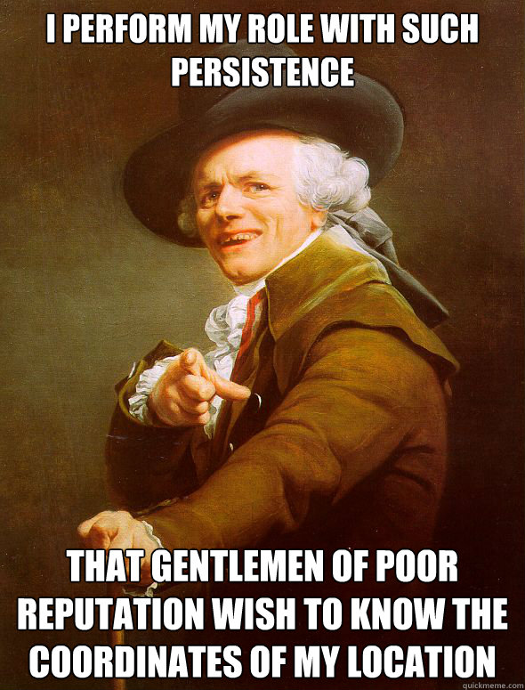 I perform my role with such persistence that gentlemen of poor reputation wish to know the coordinates of my location  Joseph Ducreux