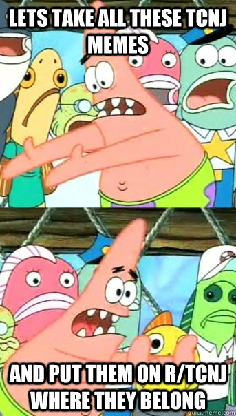 Lets take all these TCNJ memes and put them on r/TCNJ where they belong  Push it somewhere else Patrick