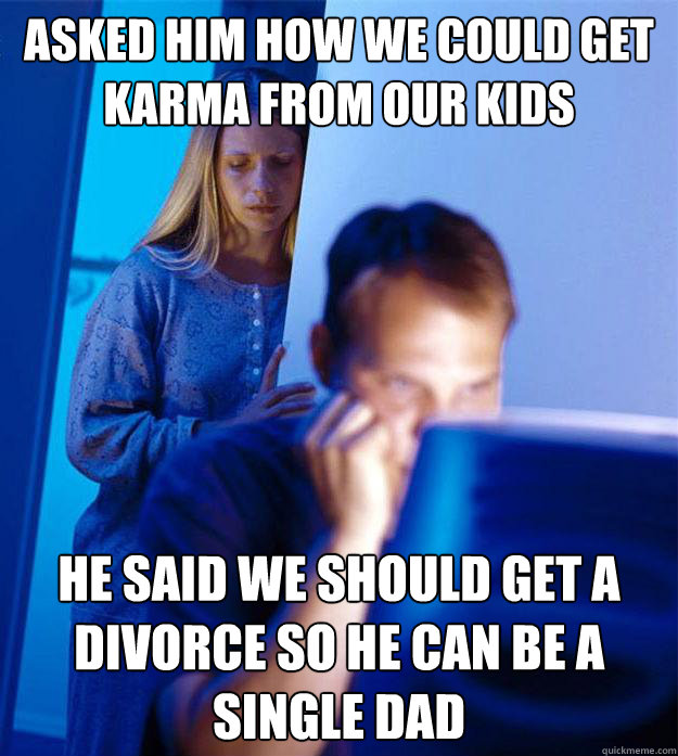 Asked him how we could get karma from our kids He said we should get a divorce so he can be a single dad - Asked him how we could get karma from our kids He said we should get a divorce so he can be a single dad  RedditorsWife