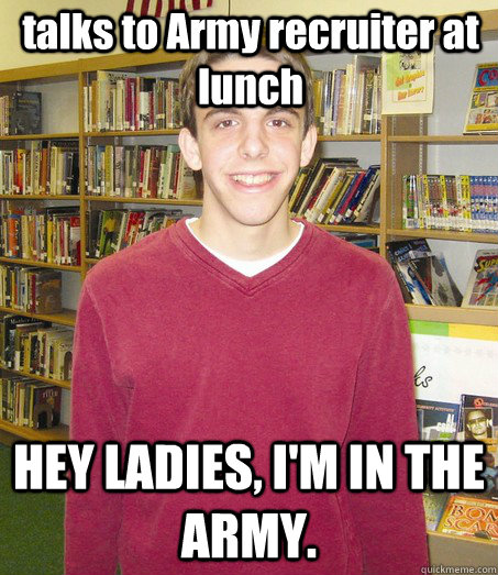 talks to Army recruiter at lunch HEY LADIES, I'M IN THE ARMY. - talks to Army recruiter at lunch HEY LADIES, I'M IN THE ARMY.  High School Senior