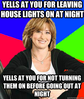 Yells at you for leaving house lights on at night Yells at you for not turning them on before going out at night  Sheltering Suburban Mom