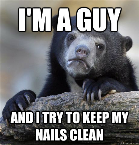 I'm a guy and i try to keep my nails clean  Confession Bear