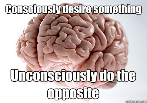 Consciously desire something Unconsciously do the opposite 
  Scumbag Brain