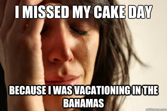 I missed my cake day Because I was vacationing in the Bahamas  First World Problems