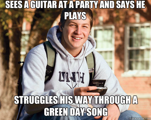 sees a guitar at a party and says he plays struggles his way through a green day song  College Freshman