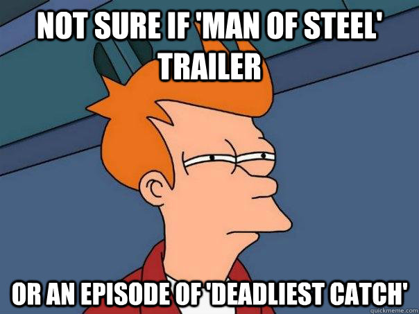 not sure if 'man of steel' trailer or an episode of 'deadliest catch'  Futurama Fry