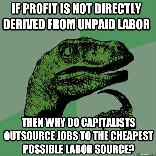 if profit is not directly derived from unpaid labor then why do capitalists outsource jobs to the cheapest possible labor source? - if profit is not directly derived from unpaid labor then why do capitalists outsource jobs to the cheapest possible labor source?  Philosoraptor