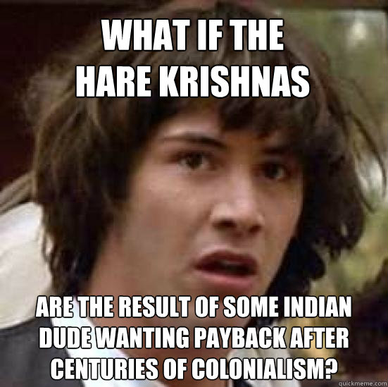 What if the 
Hare Krishnas are the result of some Indian dude wanting payback after centuries of colonialism?  conspiracy keanu