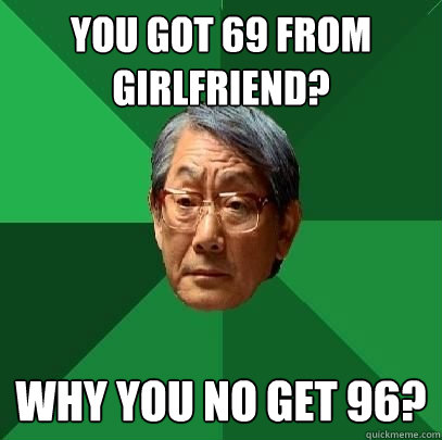 you got 69 from girlfriend? why you no get 96?  High Expectations Asian Father