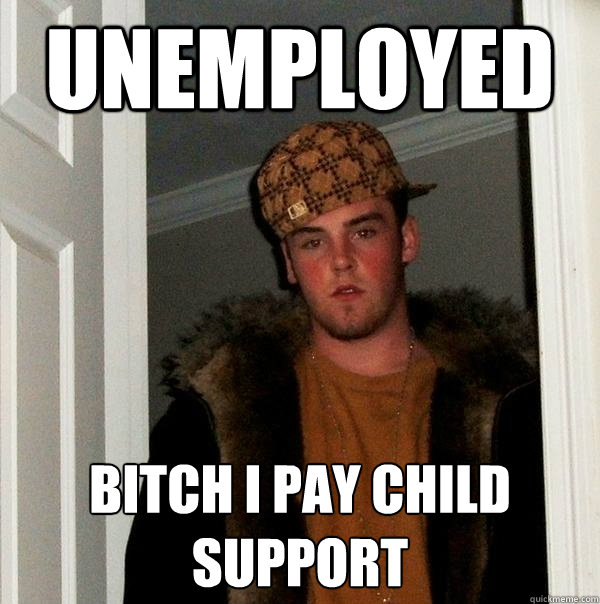 unemployed bitch i pay child support  Scumbag Steve