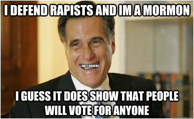 i defend rapists and im a mormon i guess it does show that people will vote for anyone I HATE NIGGERS  Mitt Romney