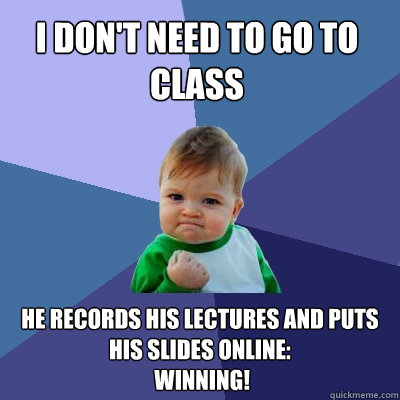 I DON'T NEED TO GO TO CLASS HE RECORDS HIS LECTURES AND PUTS HIS SLIDES ONLINE:
 WINNING!  Success Kid