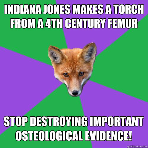 Indiana jones makes a torch from a 4th century femur stop destroying important osteological evidence! - Indiana jones makes a torch from a 4th century femur stop destroying important osteological evidence!  Anthropology Major Fox