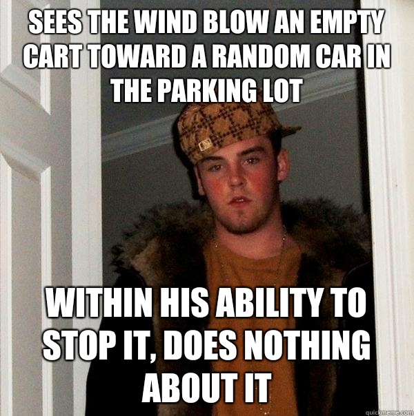 Sees the wind blow an empty cart toward a random car in the parking lot Within his ability to stop it, does nothing about it - Sees the wind blow an empty cart toward a random car in the parking lot Within his ability to stop it, does nothing about it  Scumbag Steve