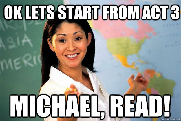 Ok Lets start from act 3 Michael, Read!  Unhelpful High School Teacher