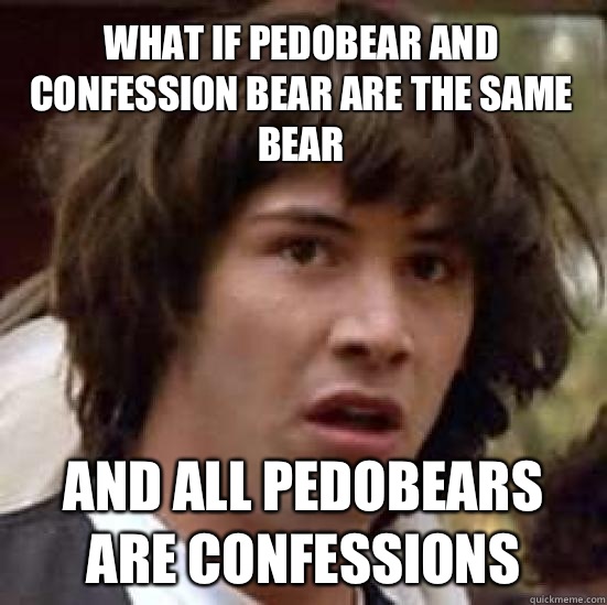 What if pedobear and confession bear are the same bear And all pedobears are confessions  conspiracy keanu