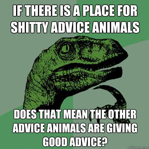 If there is a place for shitty advice animals Does that mean the other advice animals are giving good advice?  Philosoraptor