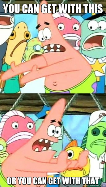 you can get with this or you can get with that  Push it somewhere else Patrick