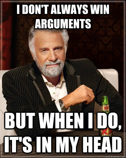 I don't always win arguments but when I do, it's in my head - I don't always win arguments but when I do, it's in my head  The Most Interesting Man In The World