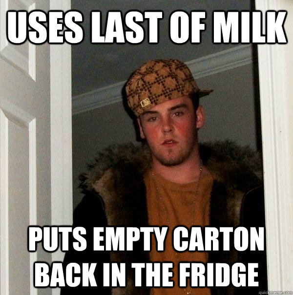 Uses last of milk puts empty carton back in the fridge  Scumbag Steve