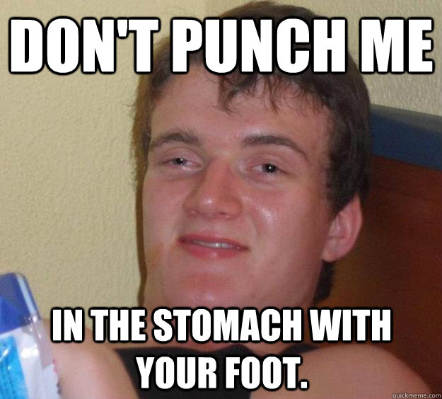 Don't punch me  in the stomach with your foot.  10 Guy