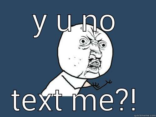 Y U NO TEXT ME?! Y U No