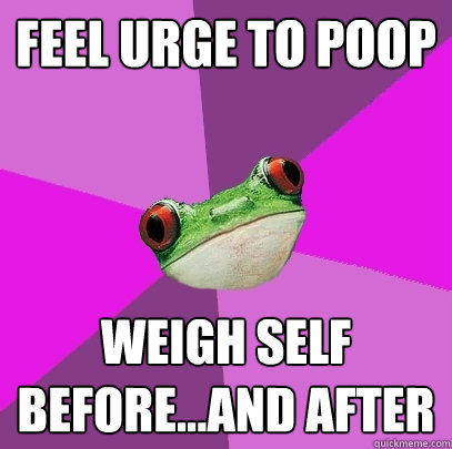 Feel Urge to Poop Weigh self before...and after  Foul Bachelorette Frog