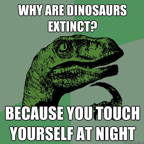 why are dinosaurs extinct? Because you touch yourself at night  Philosoraptor