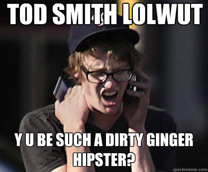 Tod Smith lolwut y u be such a dirty ginger hipster?  Sad Hipster