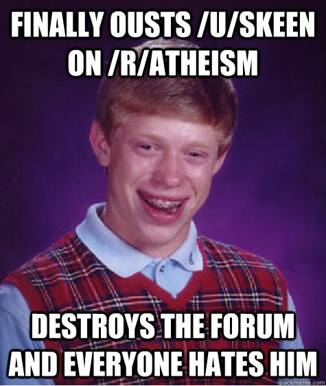 Finally ousts /u/skeen on /r/atheism Destroys the forum and everyone hates him  Bad Luck Brian