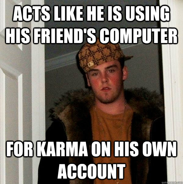 acts like he is using his friend's computer for karma on his own account  Scumbag Steve