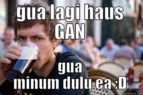 GUA LAGI HAUS GAN GUA MINUM DULU EA :D Lazy College Senior