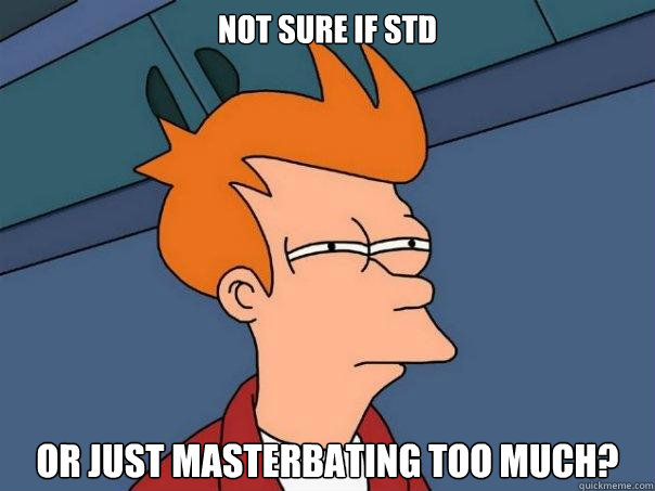 not sure if STD Or just masterbating too much?  Futurama Fry