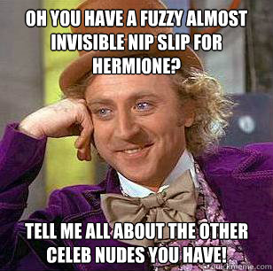 Oh you have a fuzzy almost invisible nip slip for Hermione? Tell me all about the other celeb nudes you have!
  Condescending Wonka